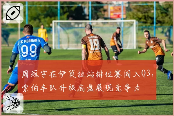 周冠宇在伊莫拉站排位赛闯入Q3,索伯车队升级底盘展现竞争力