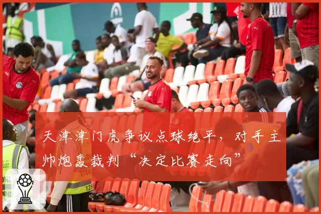 天津津门虎争议点球绝平，对手主帅炮轰裁判“决定比赛走向”