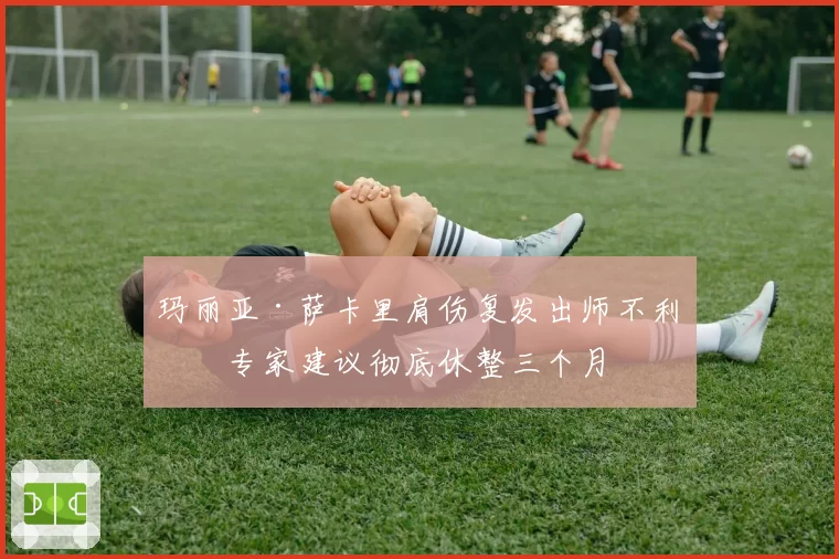 玛丽亚·萨卡里肩伤复发出师不利,专家建议彻底休整三个月