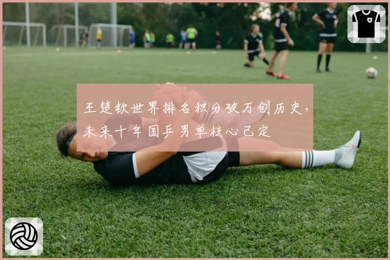 王楚钦世界排名积分破万创历史，未来十年国乒男单核心已定