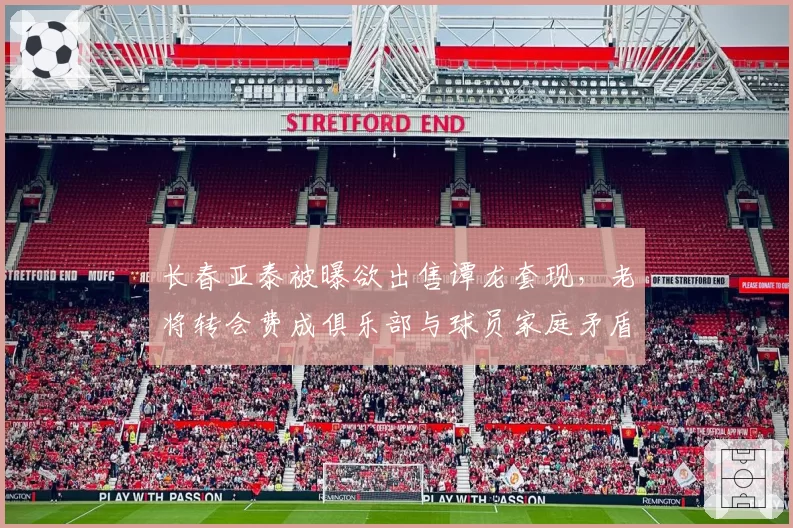 长春亚泰被曝欲出售谭龙套现，老将转会费成俱乐部与球员家庭矛盾焦点
