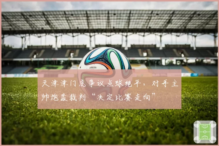 天津津门虎争议点球绝平，对手主帅炮轰裁判“决定比赛走向”
