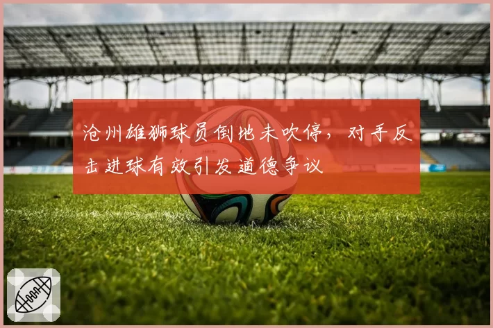 沧州雄狮球员倒地未吹停,对手反击进球有效引发道德争议