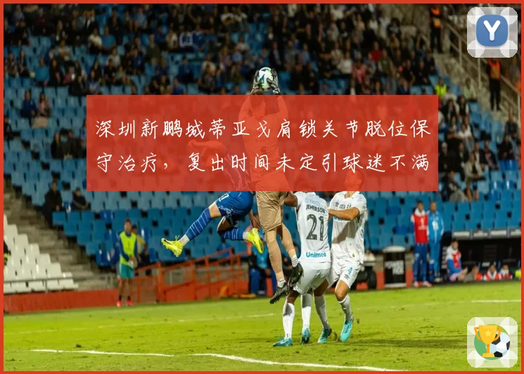深圳新鹏城蒂亚戈肩锁关节脱位保守治疗,复出时间未定引球迷不满