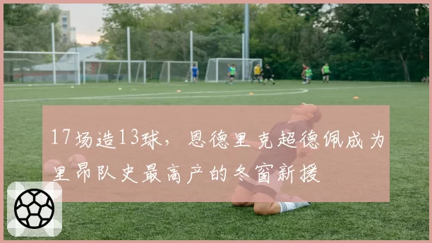 17场造13球，恩德里克超德佩成为里昂队史最高产的冬窗新援