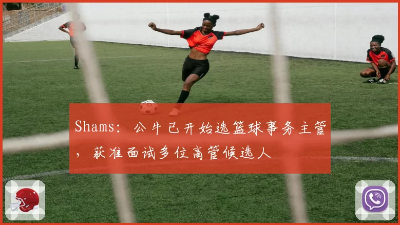 Shams：公牛已开始选篮球事务主管，获准面试多位高管候选人