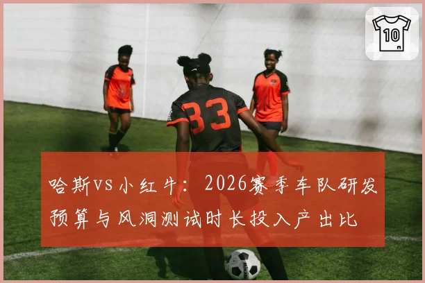 哈斯vs小红牛:2026赛季车队研发预算与风洞测试时长投入产出比
