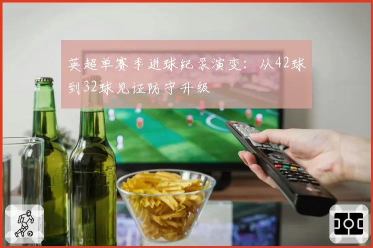 英超单赛季进球纪录演变：从42球到32球见证防守升级