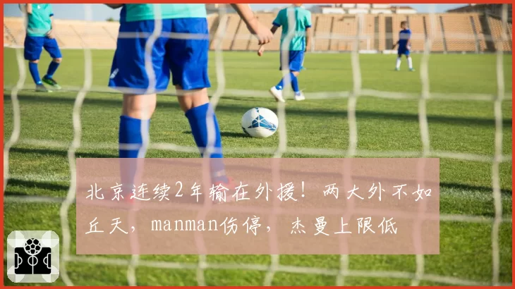 北京连续2年输在外援！两大外不如丘天，manman伤停，杰曼上限低