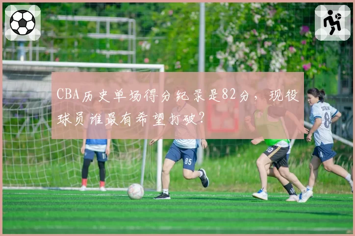 CBA历史单场得分纪录是82分，现役球员谁最有希望打破？