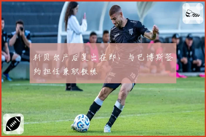 科贝尔产后复出在即,与巴博斯签约担任兼职教练