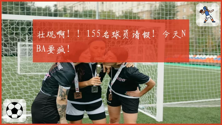 壮观啊!!155名球员请假!今天NBA要疯!