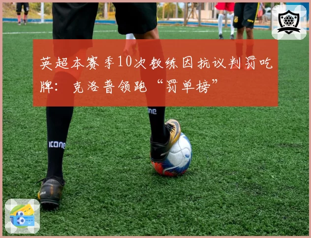 英超本赛季10次教练因抗议判罚吃牌:克洛普领跑“罚单榜”