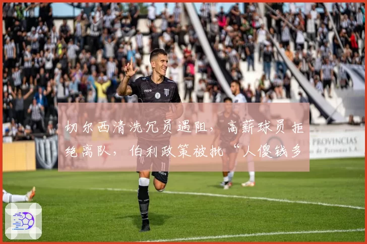 切尔西清洗冗员遇阻,高薪球员拒绝离队,伯利政策被批“人傻钱多”