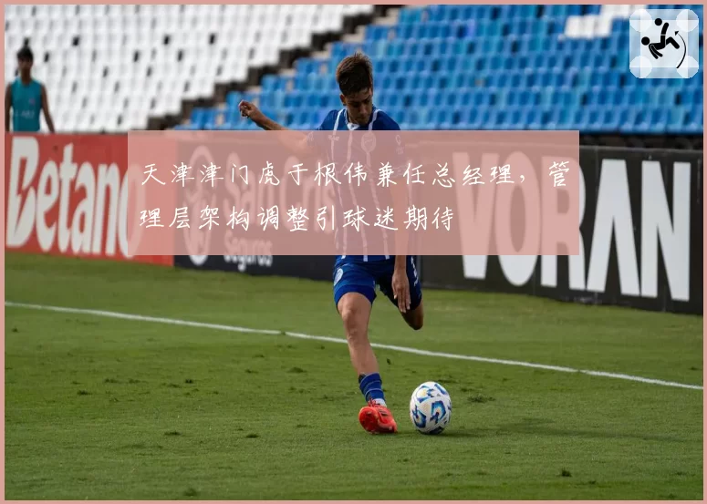 天津津门虎于根伟兼任总经理,管理层架构调整引球迷期待