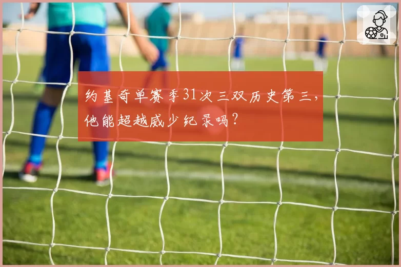 约基奇单赛季31次三双历史第三，他能超越威少纪录吗？
