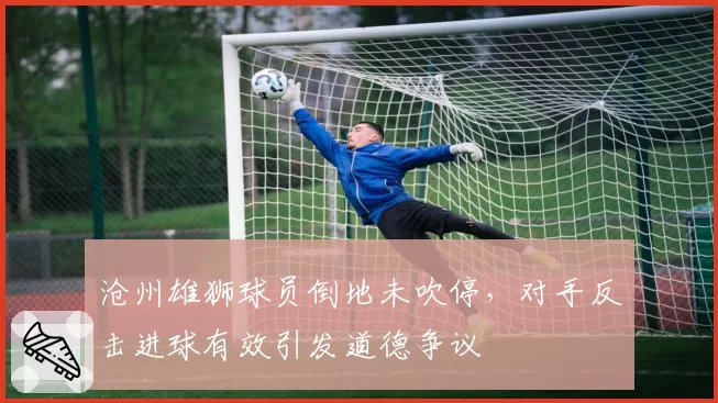 沧州雄狮球员倒地未吹停,对手反击进球有效引发道德争议