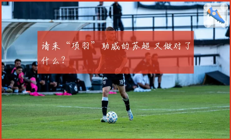 请来“项羽”助威的苏超 又做对了什么？