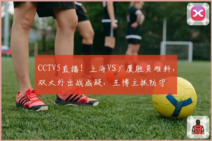CCTV5直播！上海VS广厦胜负难料，双大外出战成疑，王博主抓防守