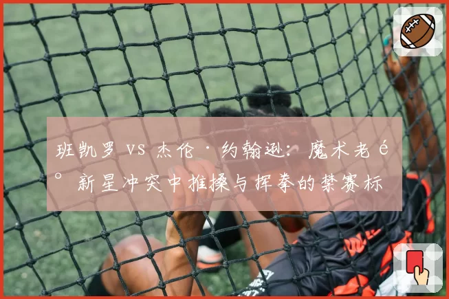 班凯罗 vs 杰伦·约翰逊:魔术老鹰新星冲突中推搡与挥拳的禁赛标准分析