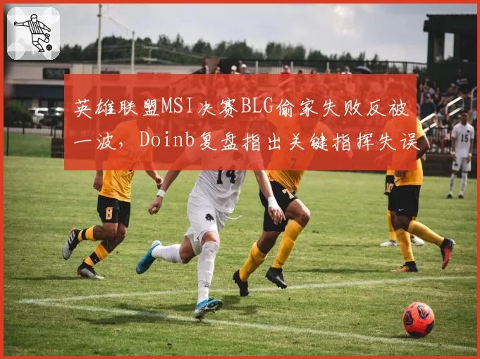 英雄联盟MSI决赛BLG偷家失败反被一波,Doinb复盘指出关键指挥失误