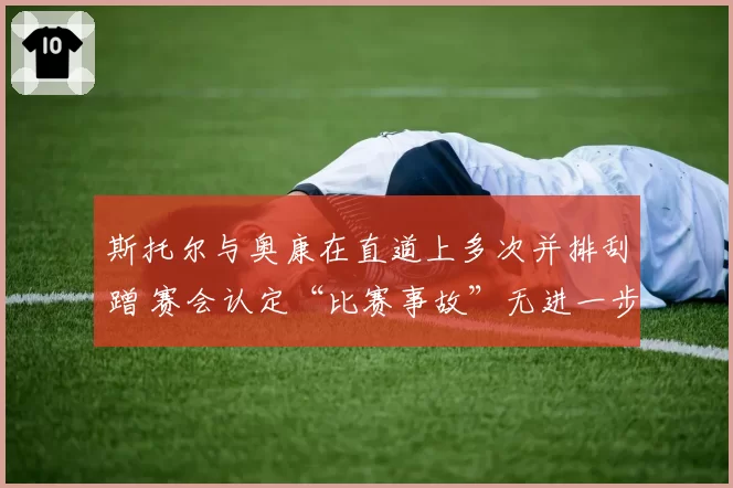 斯托尔与奥康在直道上多次并排刮蹭 赛会认定“比赛事故”无进一步处罚