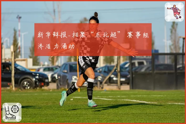 新华鲜报_相聚“东北超” 赛事经济活力涌动