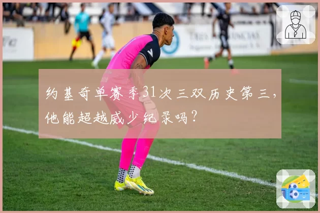 约基奇单赛季31次三双历史第三,他能超越威少纪录吗?