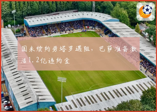 国米续约劳塔罗遇阻，巴萨准备激活1.2亿违约金