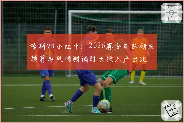 哈斯vs小红牛:2026赛季车队研发预算与风洞测试时长投入产出比