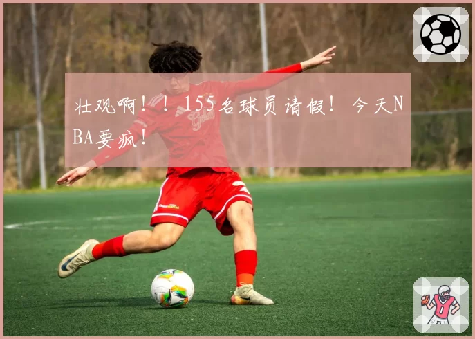 壮观啊!!155名球员请假!今天NBA要疯!