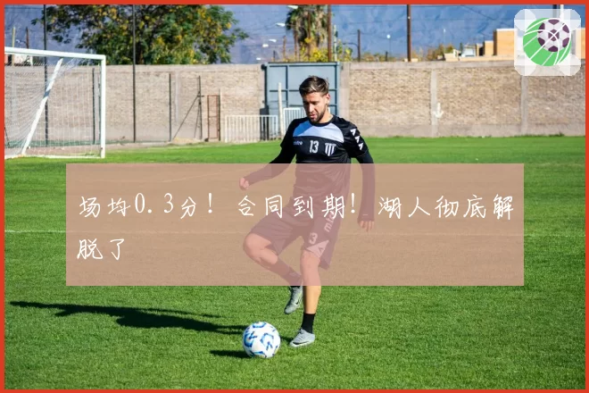 场均0.3分!合同到期!湖人彻底解脱了