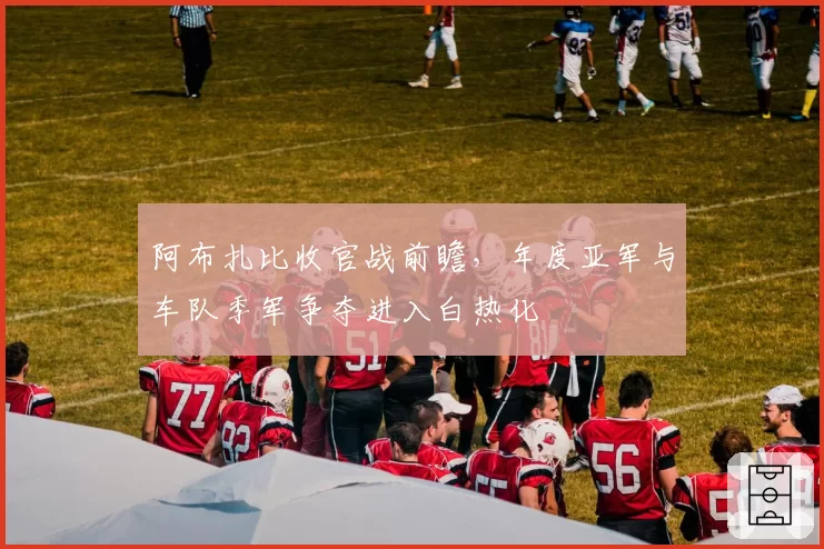 阿布扎比收官战前瞻，年度亚军与车队季军争夺进入白热化