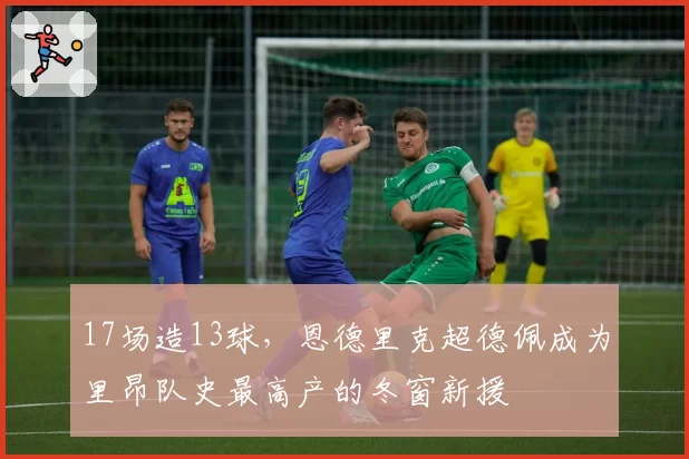 17场造13球，恩德里克超德佩成为里昂队史最高产的冬窗新援