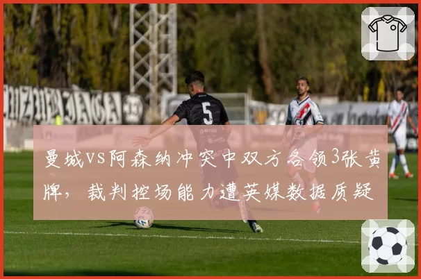 曼城vs阿森纳冲突中双方各领3张黄牌，裁判控场能力遭英媒数据质疑
