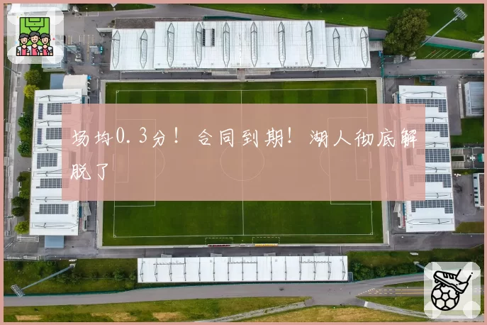 场均0.3分!合同到期!湖人彻底解脱了