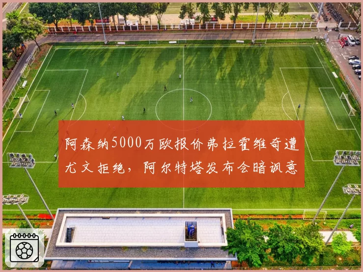 阿森纳5000万欧报价弗拉霍维奇遭尤文拒绝,阿尔特塔发布会暗讽意甲黑店