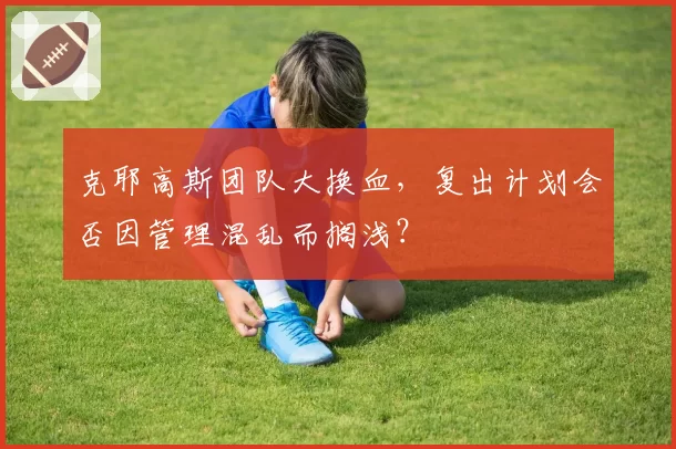 克耶高斯团队大换血，复出计划会否因管理混乱而搁浅？